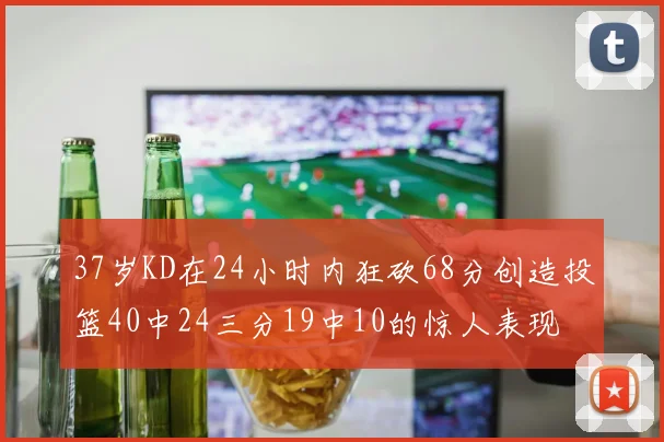 37岁KD在24小时内狂砍68分创造投篮40中24三分19中10的惊人表现
