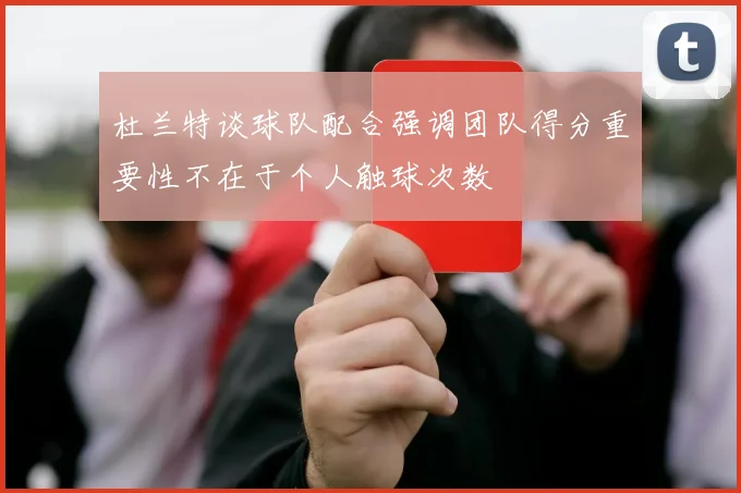 杜兰特谈球队配合强调团队得分重要性不在于个人触球次数