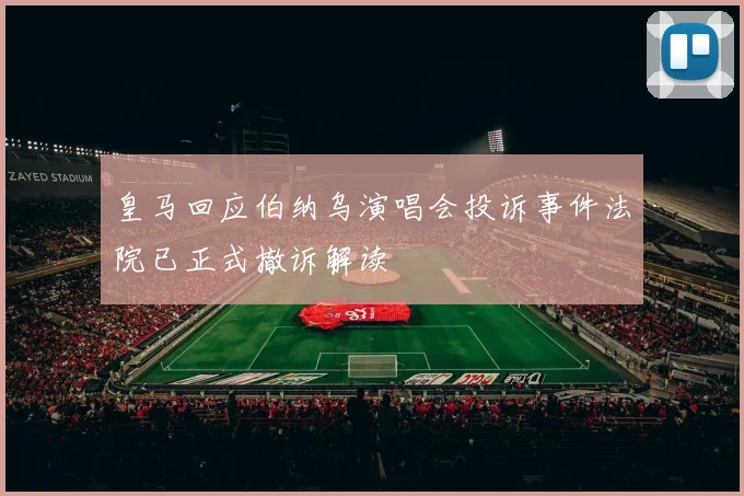 皇马回应伯纳乌演唱会投诉事件法院已正式撤诉解读