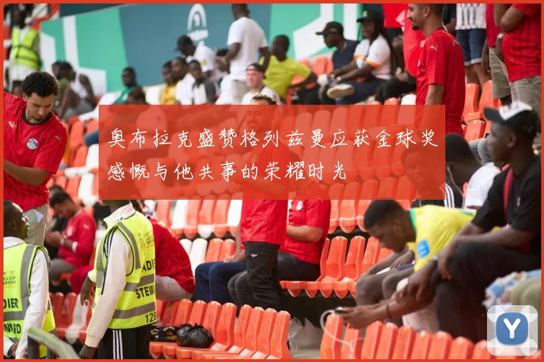 奥布拉克盛赞格列兹曼应获金球奖感慨与他共事的荣耀时光