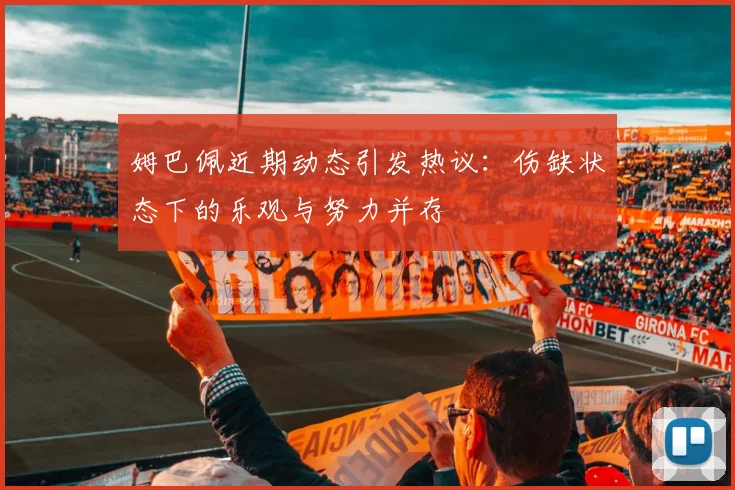 姆巴佩近期动态引发热议：伤缺状态下的乐观与努力并存