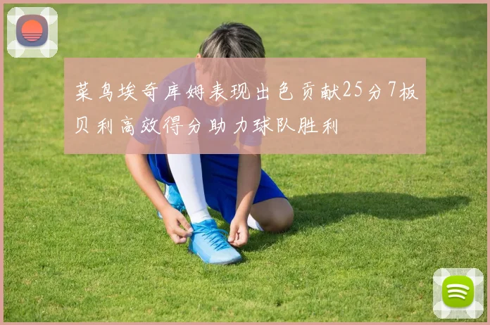 菜鸟埃奇库姆表现出色贡献25分7板贝利高效得分助力球队胜利