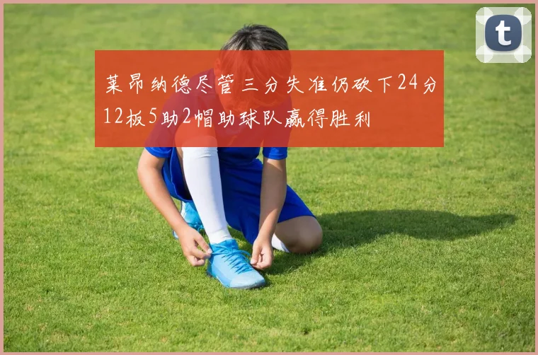 莱昂纳德尽管三分失准仍砍下24分12板5助2帽助球队赢得胜利