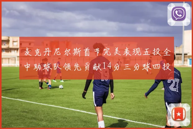 麦克丹尼尔斯首节完美表现五投全中助球队领先贡献14分三分球四投全中