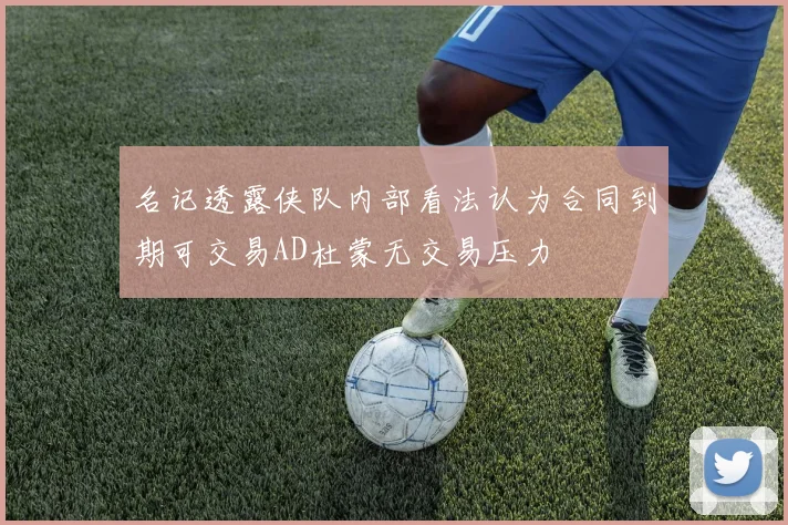 名记透露侠队内部看法认为合同到期可交易AD杜蒙无交易压力