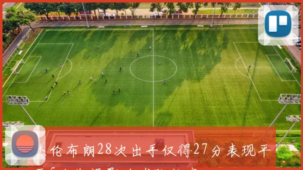 杰伦布朗28次出手仅得27分表现平平5次失误影响球队效率