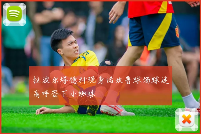 拉波尔塔德科现身诺坎普球场球迷高呼签下小蜘蛛