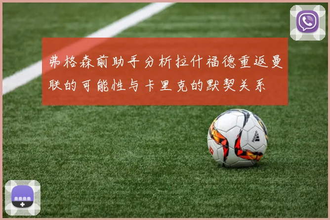 弗格森前助手分析拉什福德重返曼联的可能性与卡里克的默契关系
