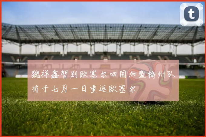 魏祥鑫暂别欧塞尔回国加盟梅州队将于七月一日重返欧塞尔