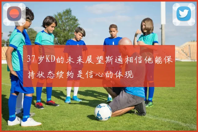 37岁KD的未来展望斯通相信他能保持状态续约是信心的体现
