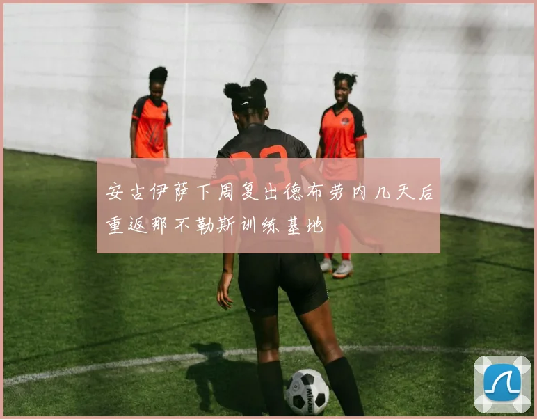 安古伊萨下周复出德布劳内几天后重返那不勒斯训练基地