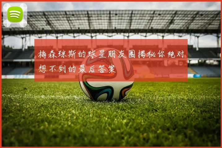 梅森琼斯的球星朋友圈揭秘你绝对想不到的最后答案