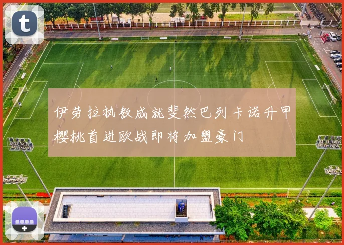 伊劳拉执教成就斐然巴列卡诺升甲樱桃首进欧战即将加盟豪门