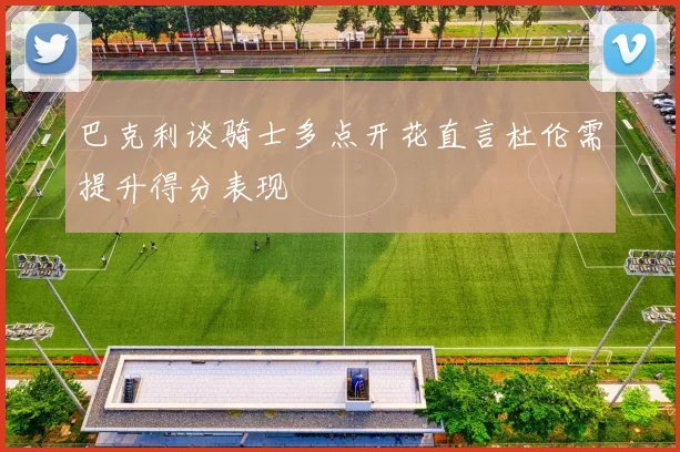 巴克利谈骑士多点开花直言杜伦需提升得分表现