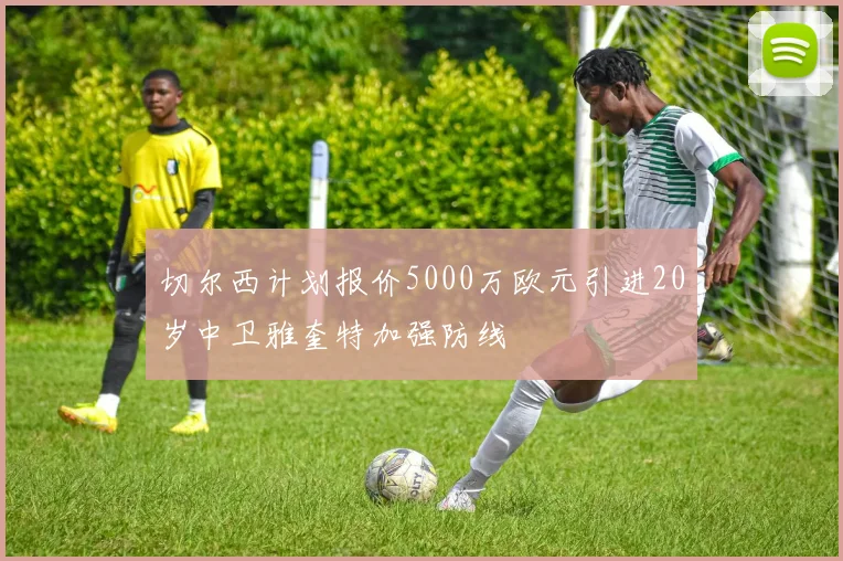 切尔西计划报价5000万欧元引进20岁中卫雅奎特加强防线