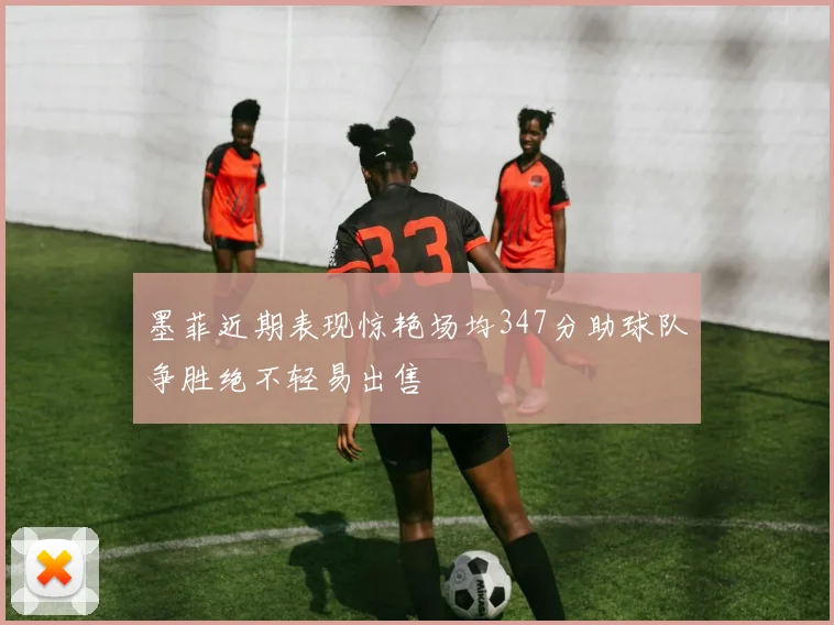 墨菲近期表现惊艳场均347分助球队争胜绝不轻易出售