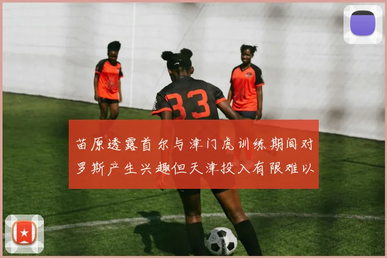 苗原透露首尔与津门虎训练期间对罗斯产生兴趣但天津投入有限难以引进