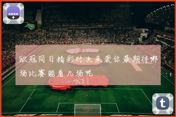 欧冠同日精彩对决来袭你最期待哪场比赛能看几场呢