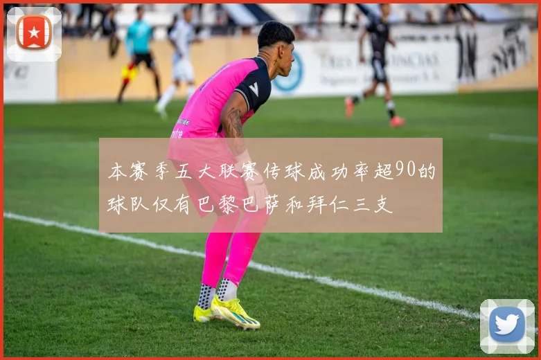 本赛季五大联赛传球成功率超90的球队仅有巴黎巴萨和拜仁三支