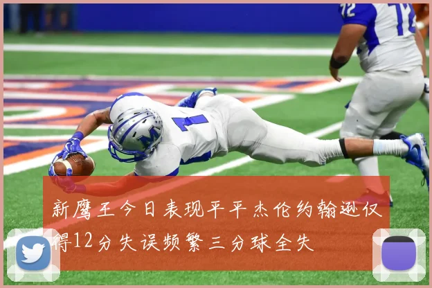 新鹰王今日表现平平杰伦约翰逊仅得12分失误频繁三分球全失