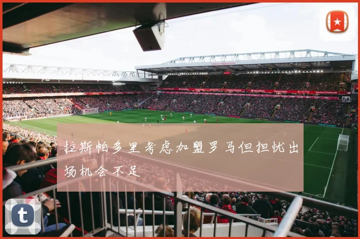 拉斯帕多里考虑加盟罗马但担忧出场机会不足