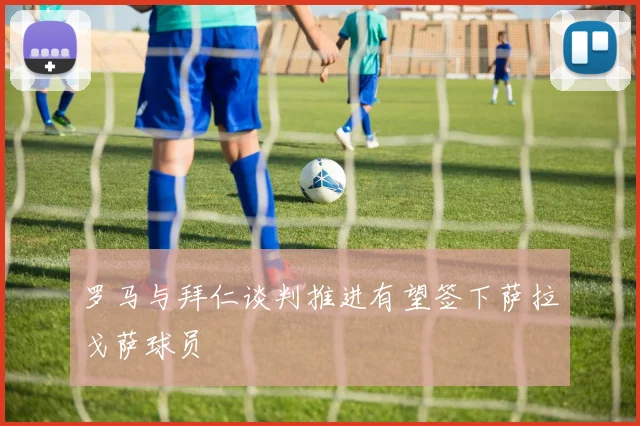 罗马与拜仁谈判推进有望签下萨拉戈萨球员