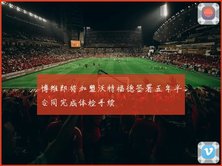 博维即将加盟沃特福德签署五年半合同完成体检手续