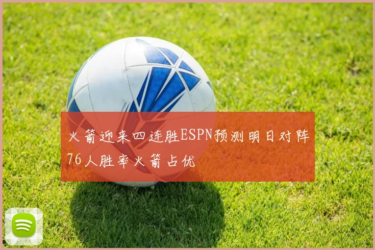火箭迎来四连胜ESPN预测明日对阵76人胜率火箭占优