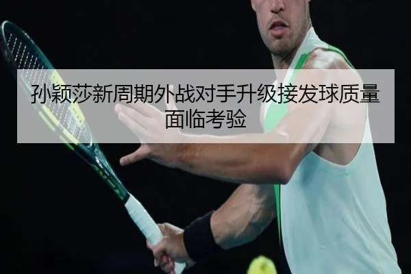 孙颖莎新周期外战对手升级接发球质量面临考验（aoasports）